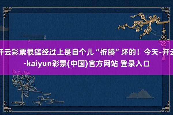 开云彩票很猛经过上是自个儿“折腾”坏的！今天-开云·kaiyun彩票(中国)官方网站 登录入口