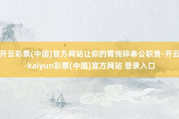 开云彩票(中国)官方网站让你的胃纯碎奉公职责-开云·kaiyun彩票(中国)官方网站 登录入口
