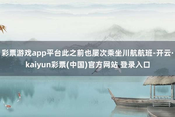 彩票游戏app平台此之前也屡次乘坐川航航班-开云·kaiyun彩票(中国)官方网站 登录入口