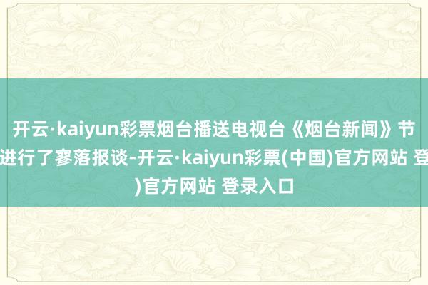 开云·kaiyun彩票烟台播送电视台《烟台新闻》节目对其进行了寥落报谈-开云·kaiyun彩票(中国)官方网站 登录入口