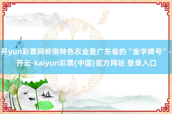 开yun彩票网岭南特色农业是广东省的“金字牌号”-开云·kaiyun彩票(中国)官方网站 登录入口