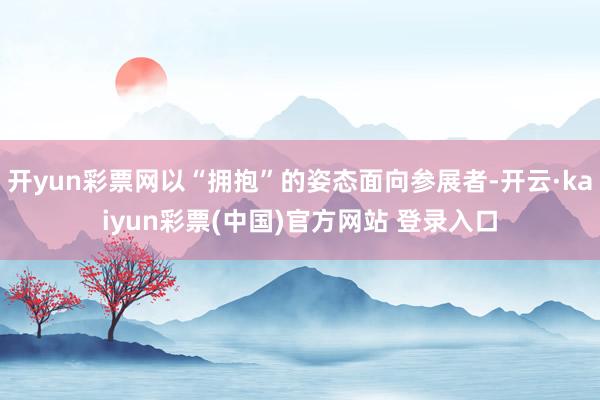 开yun彩票网以“拥抱”的姿态面向参展者-开云·kaiyun彩票(中国)官方网站 登录入口