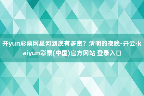 开yun彩票网星河到底有多宽？　　清明的夜晚-开云·kaiyun彩票(中国)官方网站 登录入口