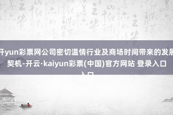 开yun彩票网公司密切温情行业及商场时间带来的发展契机-开云·kaiyun彩票(中国)官方网站 登录入口