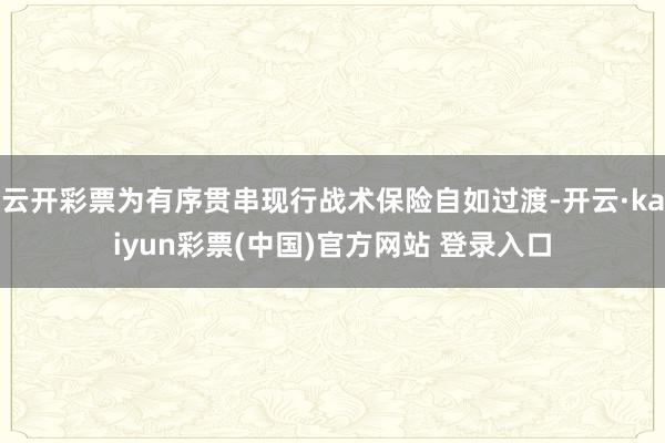 云开彩票为有序贯串现行战术保险自如过渡-开云·kaiyun彩票(中国)官方网站 登录入口