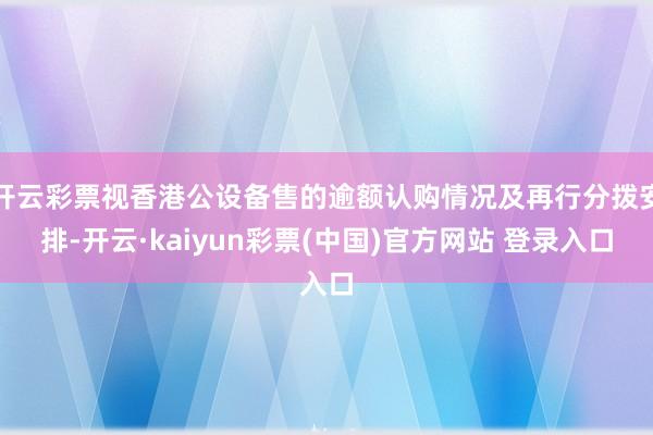 开云彩票视香港公设备售的逾额认购情况及再行分拨安排-开云·kaiyun彩票(中国)官方网站 登录入口