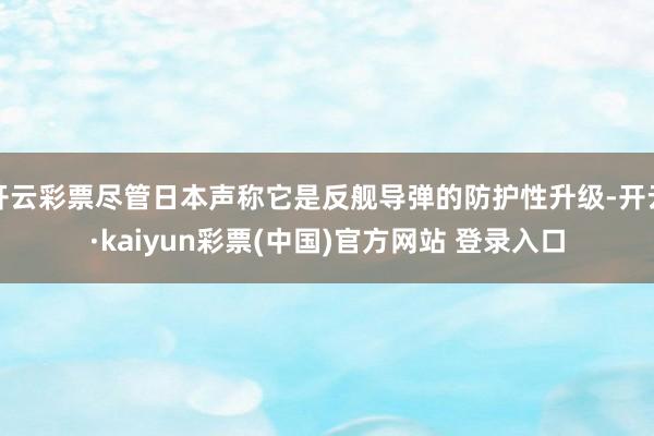 开云彩票尽管日本声称它是反舰导弹的防护性升级-开云·kaiyun彩票(中国)官方网站 登录入口