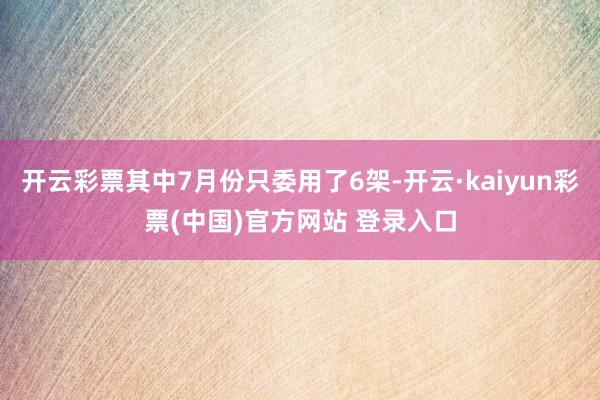开云彩票其中7月份只委用了6架-开云·kaiyun彩票(中国)官方网站 登录入口