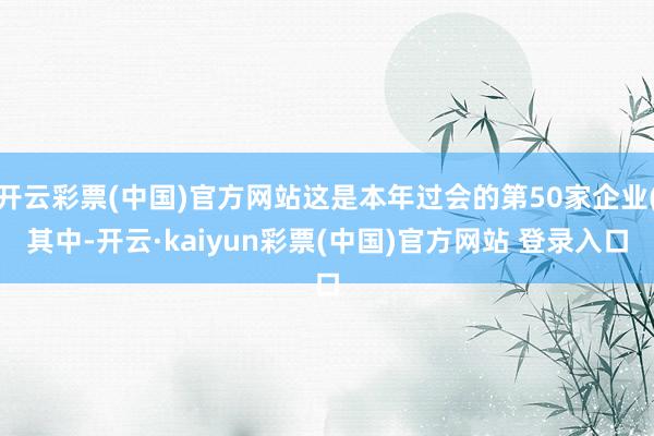 开云彩票(中国)官方网站这是本年过会的第50家企业(其中-开云·kaiyun彩票(中国)官方网站 登录入口