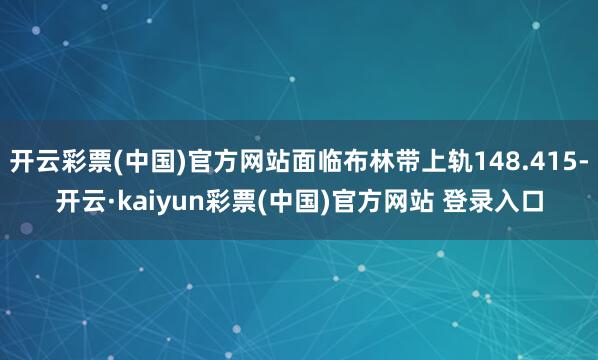 开云彩票(中国)官方网站面临布林带上轨148.415-开云·kaiyun彩票(中国)官方网站 登录入口
