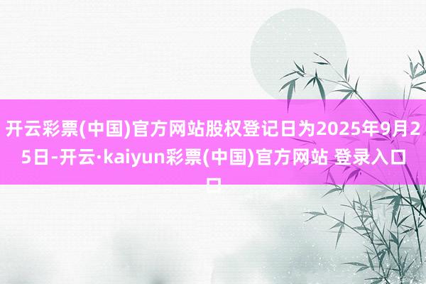 开云彩票(中国)官方网站股权登记日为2025年9月25日-开云·kaiyun彩票(中国)官方网站 登录入口