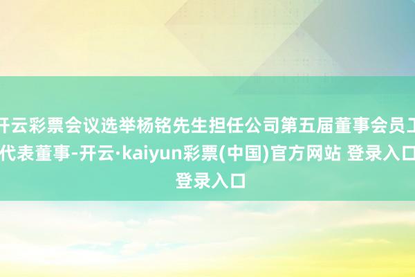 开云彩票会议选举杨铭先生担任公司第五届董事会员工代表董事-开云·kaiyun彩票(中国)官方网站 登录入口