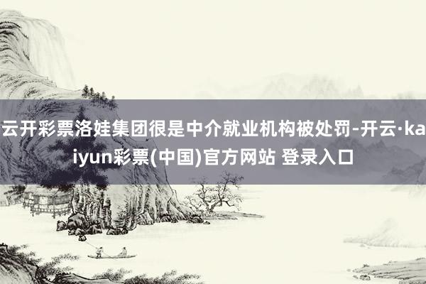 云开彩票洛娃集团很是中介就业机构被处罚-开云·kaiyun彩票(中国)官方网站 登录入口