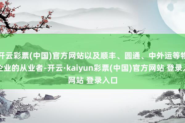开云彩票(中国)官方网站以及顺丰、圆通、中外运等物流企业的从业者-开云·kaiyun彩票(中国)官方网站 登录入口